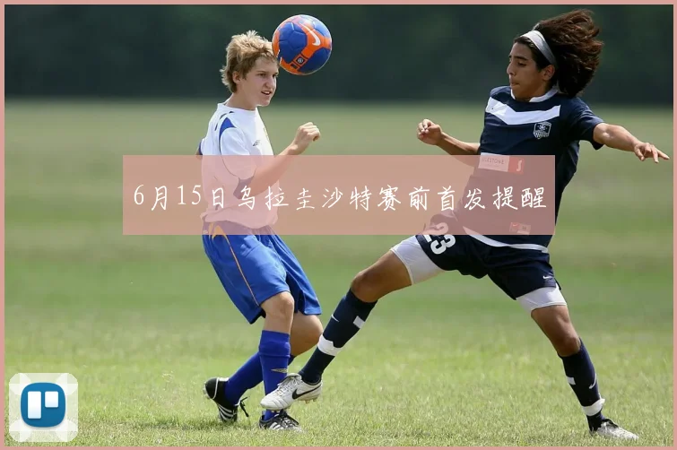 6月15日乌拉圭沙特赛前首发提醒