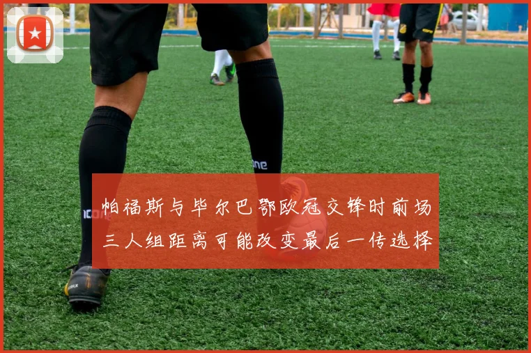 帕福斯与毕尔巴鄂欧冠交锋时前场三人组距离可能改变最后一传选择