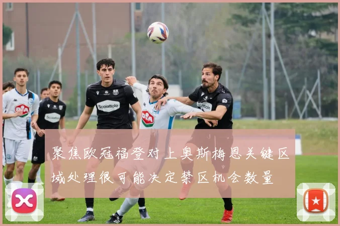 聚焦欧冠福登对上奥斯梅恩关键区域处理很可能决定禁区机会数量