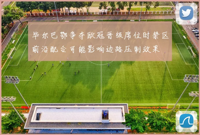 毕尔巴鄂争夺欧冠晋级席位时禁区前沿配合可能影响边路压制效果
