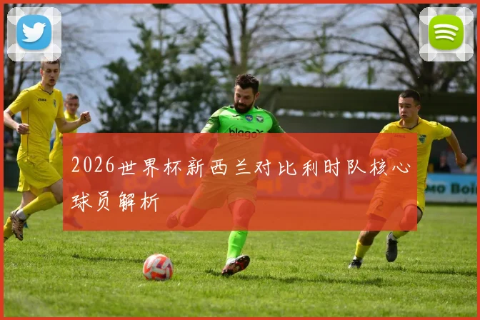2026世界杯新西兰对比利时队核心球员解析