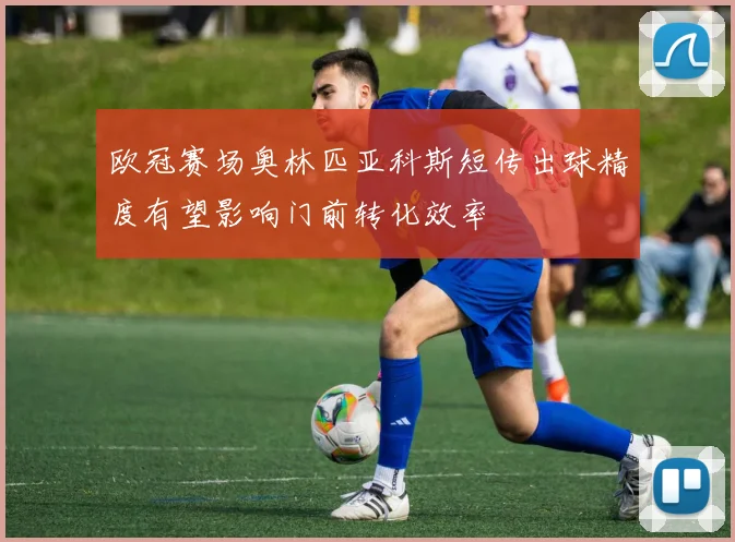 欧冠赛场奥林匹亚科斯短传出球精度有望影响门前转化效率
