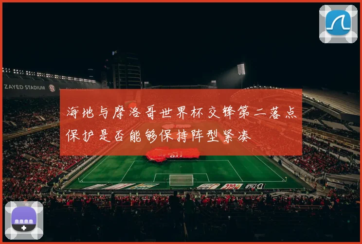 海地与摩洛哥世界杯交锋第二落点保护是否能够保持阵型紧凑