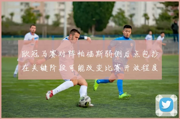 欧冠马赛对阵帕福斯弱侧后点包抄在关键阶段可能改变比赛开放程度