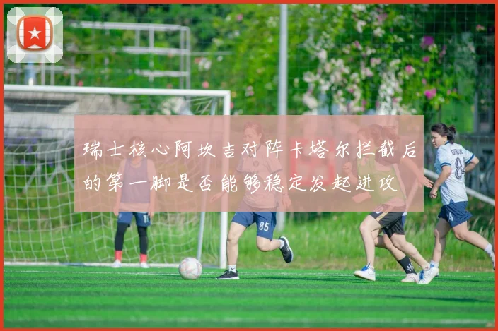 瑞士核心阿坎吉对阵卡塔尔拦截后的第一脚是否能够稳定发起进攻