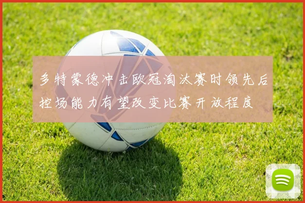 多特蒙德冲击欧冠淘汰赛时领先后控场能力有望改变比赛开放程度