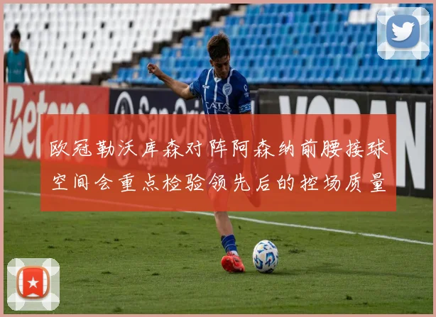 欧冠勒沃库森对阵阿森纳前腰接球空间会重点检验领先后的控场质量